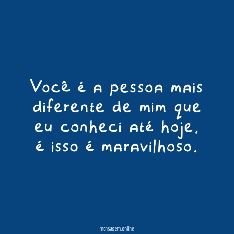 Você é a pessoa mais diferente de mim que eu conheci até hoje