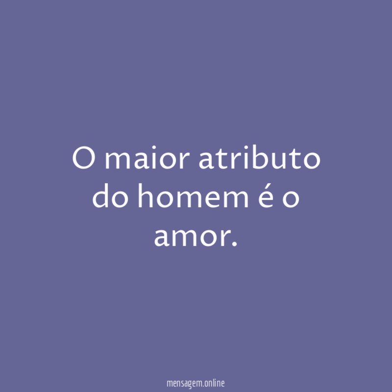 O maior atributo do homem é o amor