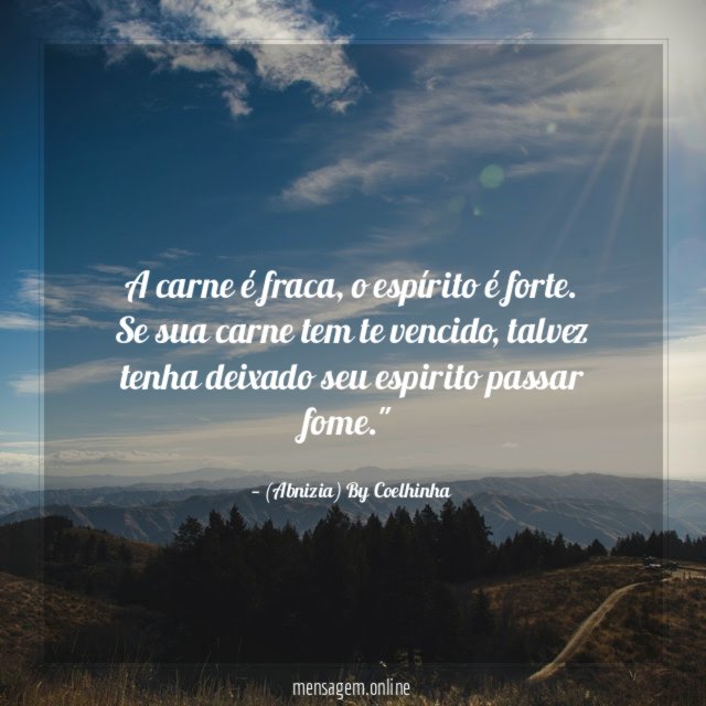 "A carne é fraca, o espírito é forte. Se sua carne tem te vencido, talvez tenha deixado seu espirito passar fome."