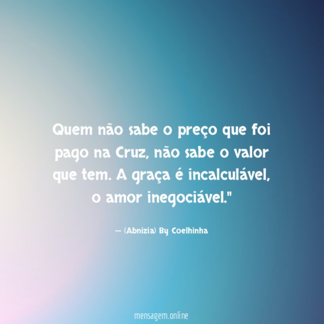 "Quem não sabe o preço que foi pago na Cruz , não sabe o valor que tem. A graça é incalculável, o amor inegociável."