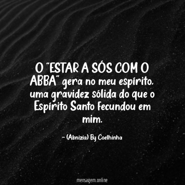 O "ESTAR A SÓS COM O ABBA" gera no meu espírito, uma gravidez sólida do que o Espírito Santo fecundou em mim.