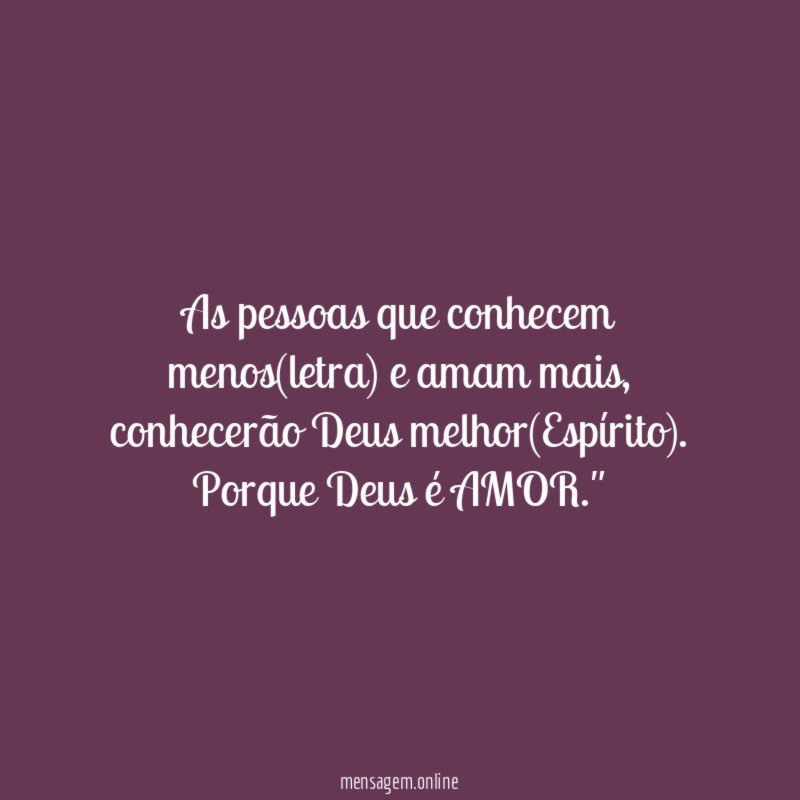"As pessoas que conhecem menos(letra) e amam mais, conhecerão Deus melhor(Espírito). Porque Deus é AMOR."