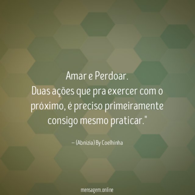 "Amar e Perdoar.
Duas ações que pra exercer com o próximo, é preciso primeiramente consigo mesmo praticar."