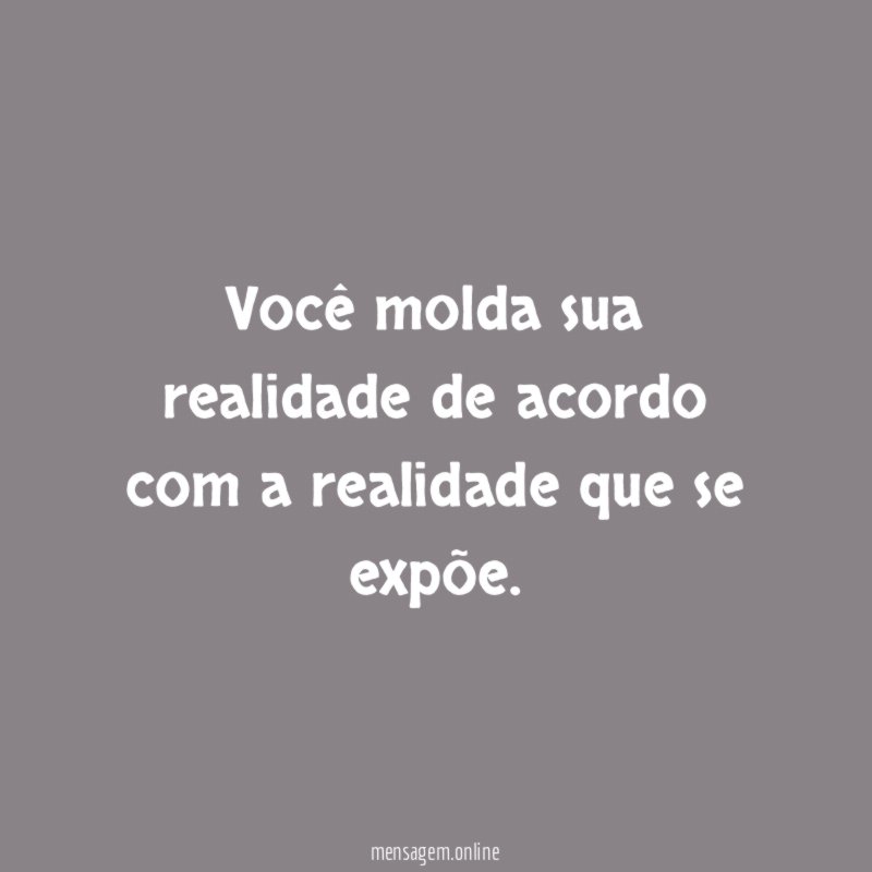 Você molda sua realidade de acordo com a