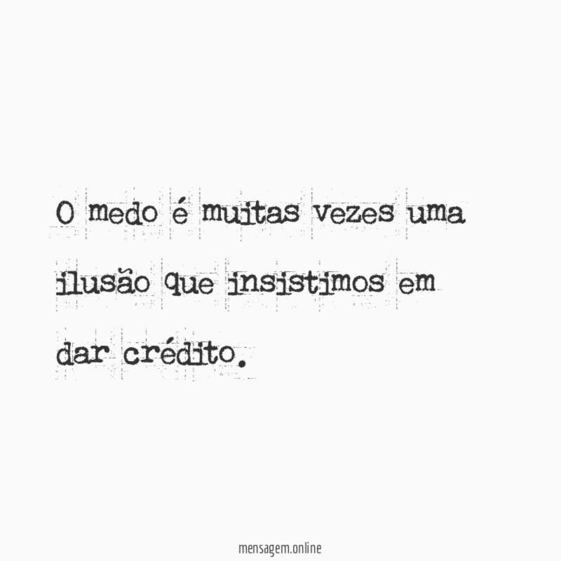 O medo é muitas vezes uma ilusão que