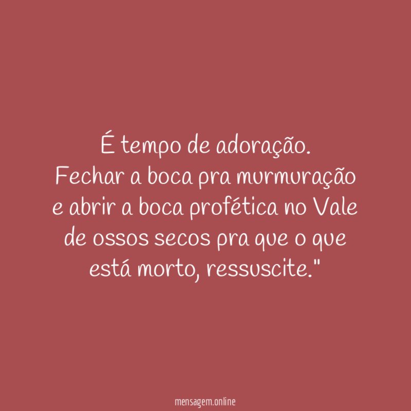 "É tempo de adoração.
Fechar a boca pra murmuração e abrir a boca profética no Vale de ossos secos pra que o que está morto, ressuscite."