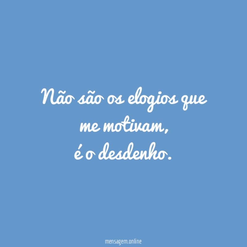 Não são os elogios que me motivam