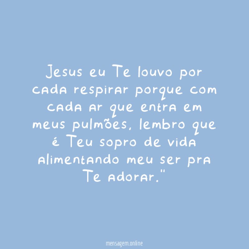 "Jesus eu Te louvo por cada respirar porque com cada ar que entra em meus pulmões, lembro que é Teu sopro de vida alimentando meu ser pra Te adorar."