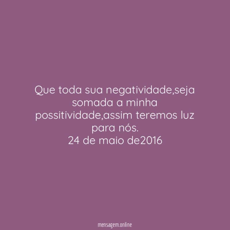 Que toda sua negatividade,seja somada a minha possitividade,assim teremos luz para nós.