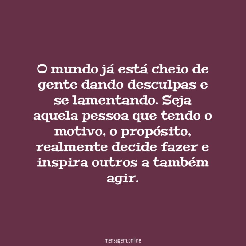 O mundo já está cheio de gente dando desculpas e se lamentando
