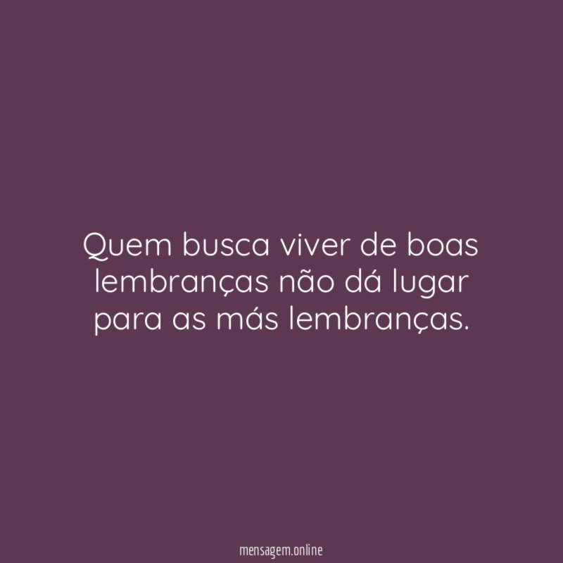 Quem busca viver de boas lembranças não dá