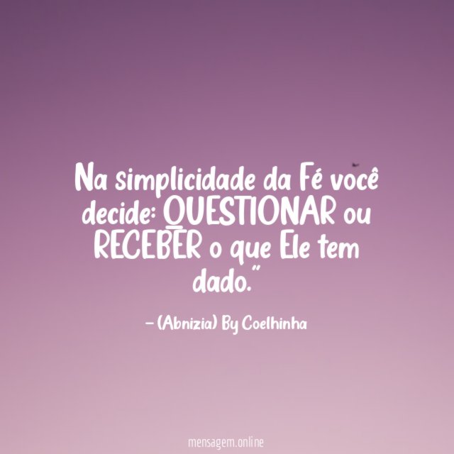 "Na simplicidade da Fé você decide: QUESTIONAR ou RECEBER o que Ele tem dado."