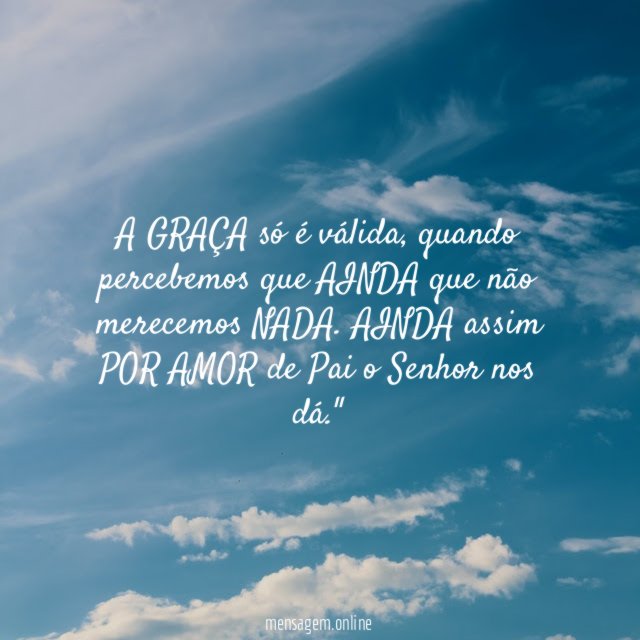"A GRAÇA só é válida, quando percebemos que AINDA que não merecemos NADA. AINDA assim POR AMOR de Pai o Senhor nos dá."