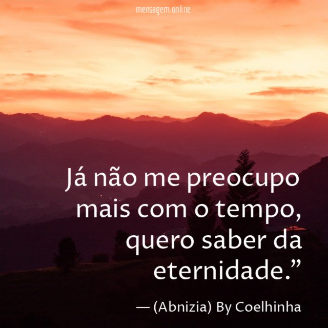 "Já não me preocupo mais com o tempo, quero saber da eternidade."