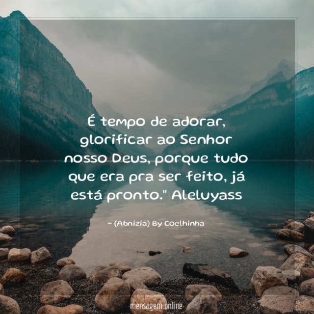 "É tempo de adorar, glorificar ao Senhor nosso Deus, porque tudo que era pra ser feito, já está pronto." Aleluyass