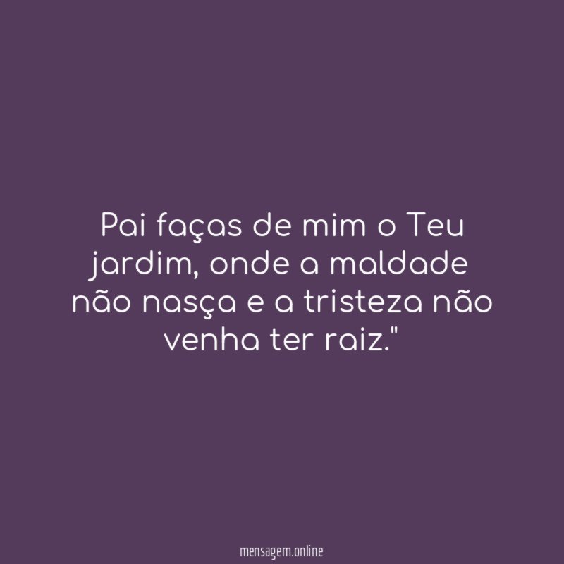 "Pai faças de mim o Teu jardim , onde a maldade não nasça e a tristeza não venha ter raiz."