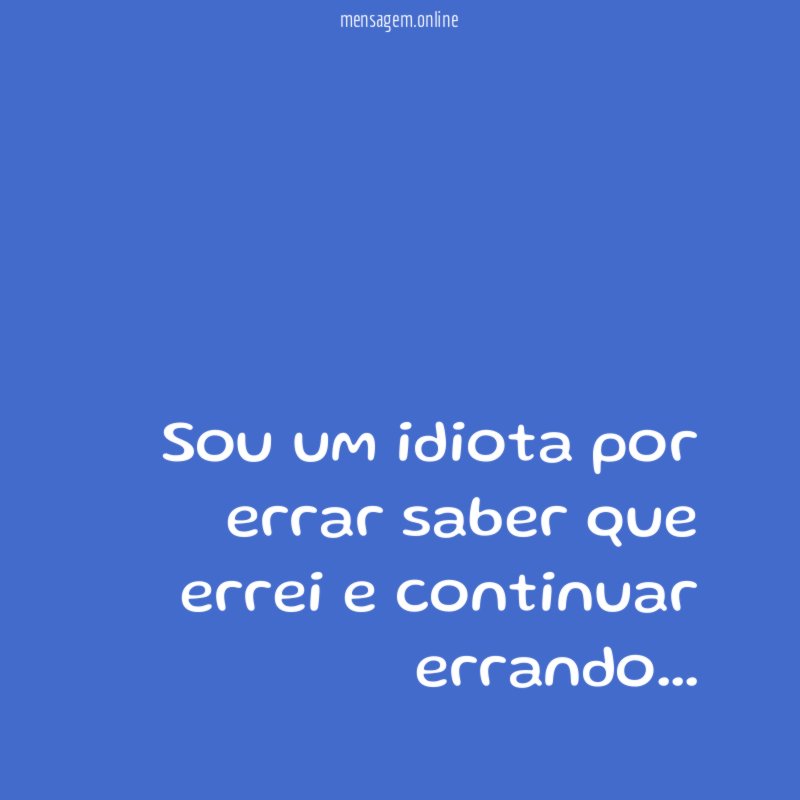 Sou um idiota por errar saber que errei e continuar errando