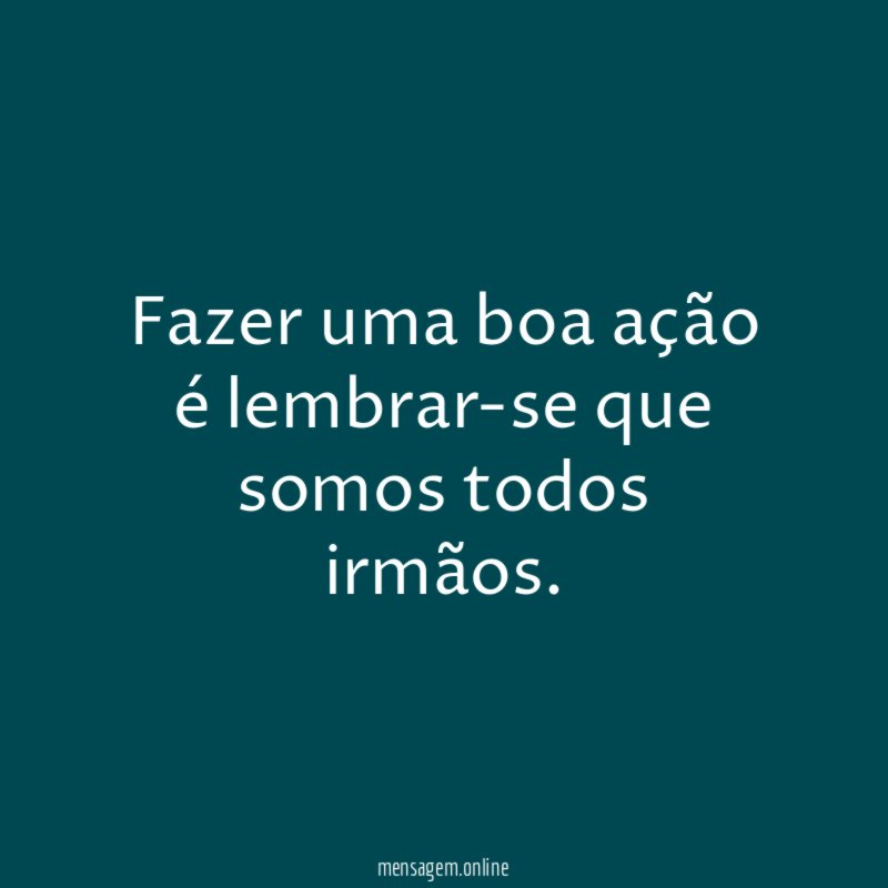 Fazer uma boa ação é lembrar-se que somos todos irmãos