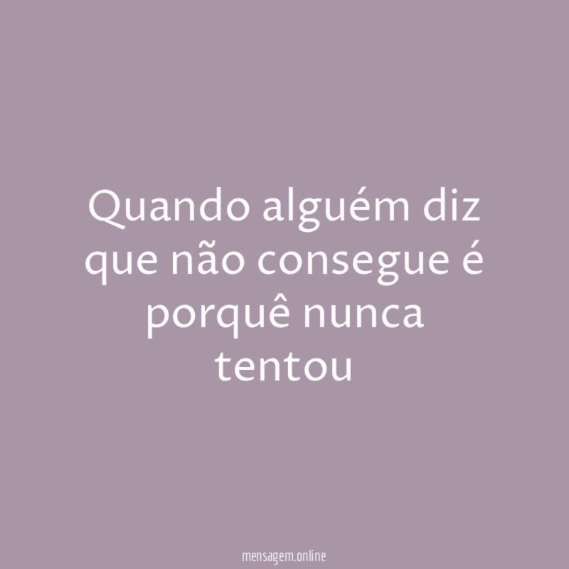Quando alguém diz que não consegue é porquê nunca tentou