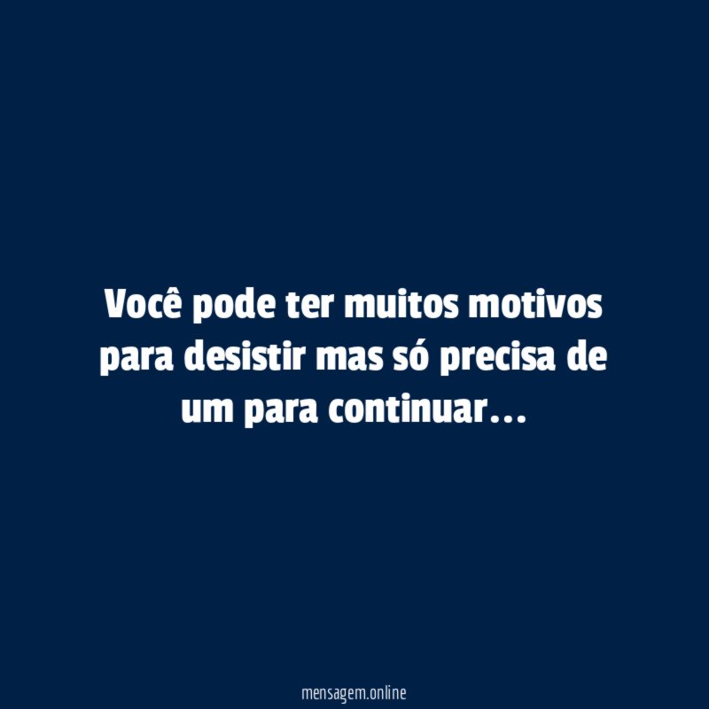 Você pode ter muitos motivos para desistir mas