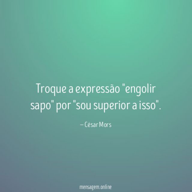 Troque a expressão "engolir sapo" por "sou superior a isso"
