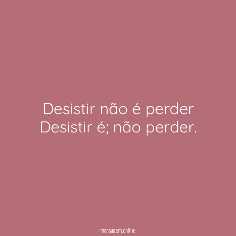 Desistir não é perder Desistir é