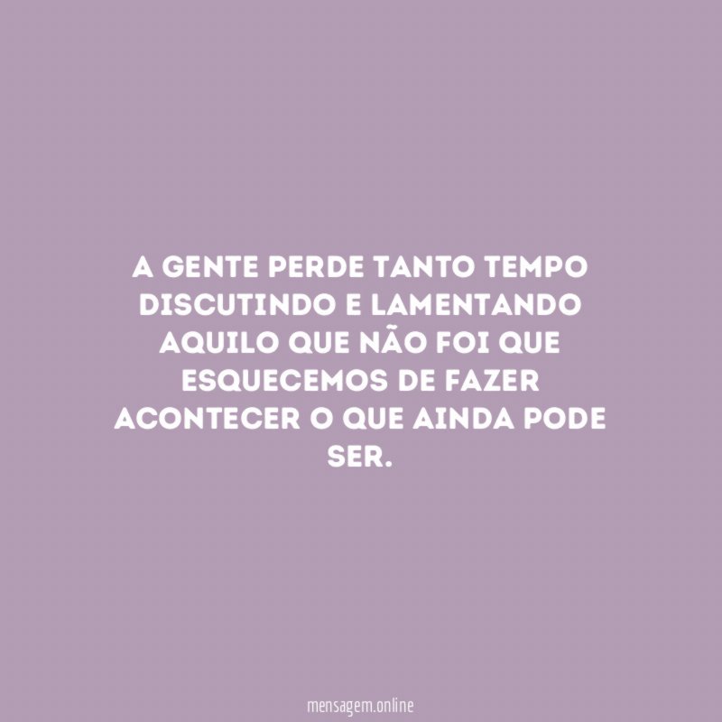 A gente perde tanto tempo discutindo e lamentando