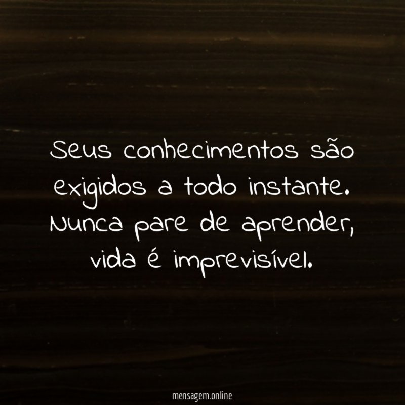 Seus conhecimentos são exigidos a todo instante