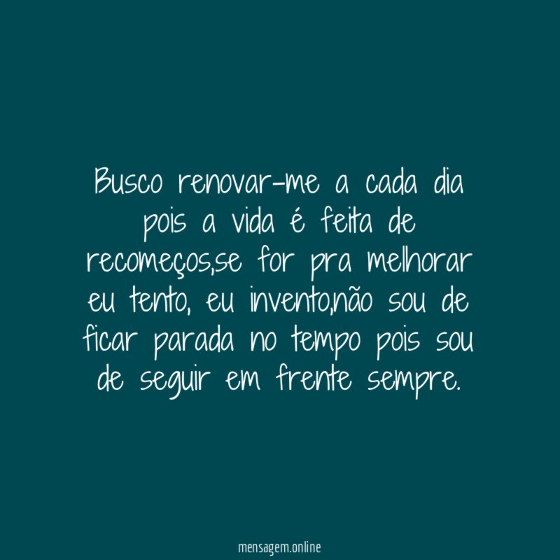 Busco renovar-me a cada dia pois a vida é feita de recomeços