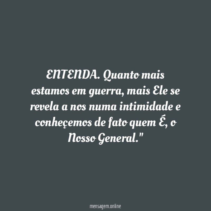 "ENTENDA. Quanto mais estamos em guerra, mais Ele se revela a nos numa intimidade e conheçemos de fato quem É, o Nosso General."