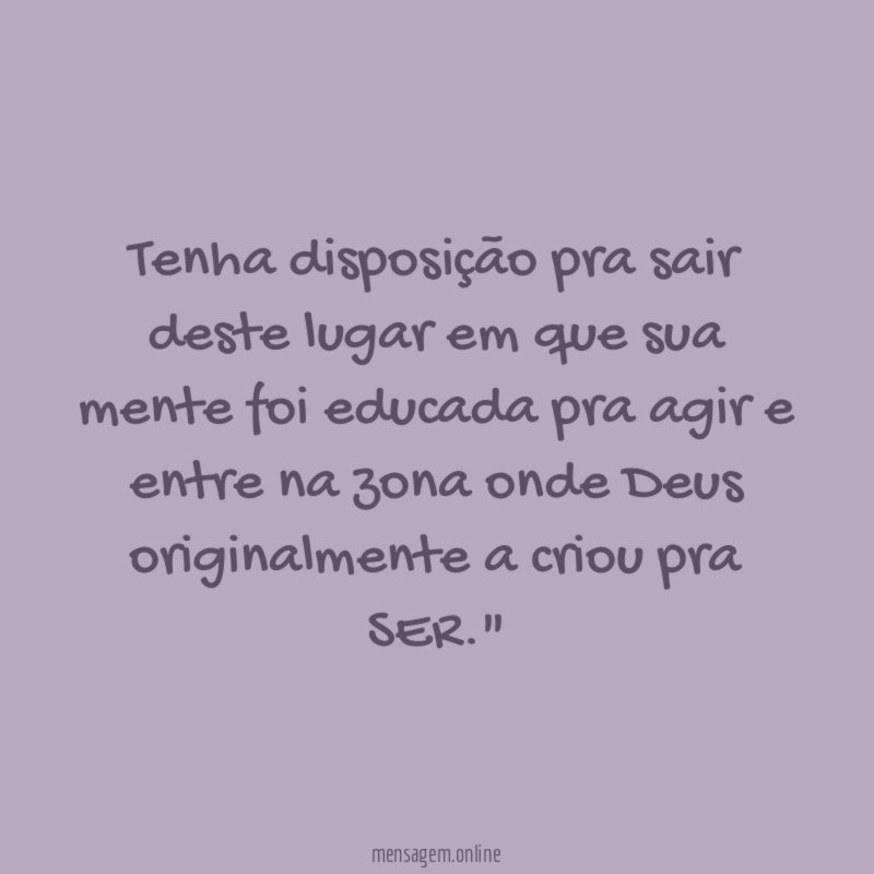 "Tenha disposição pra sair deste lugar em que sua mente foi educada pra agir e entre na zona onde Deus originalmente a criou pra SER."