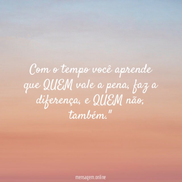 "Com o tempo você aprende
que QUEM vale a pena, faz a diferença, e QUEM não, também."