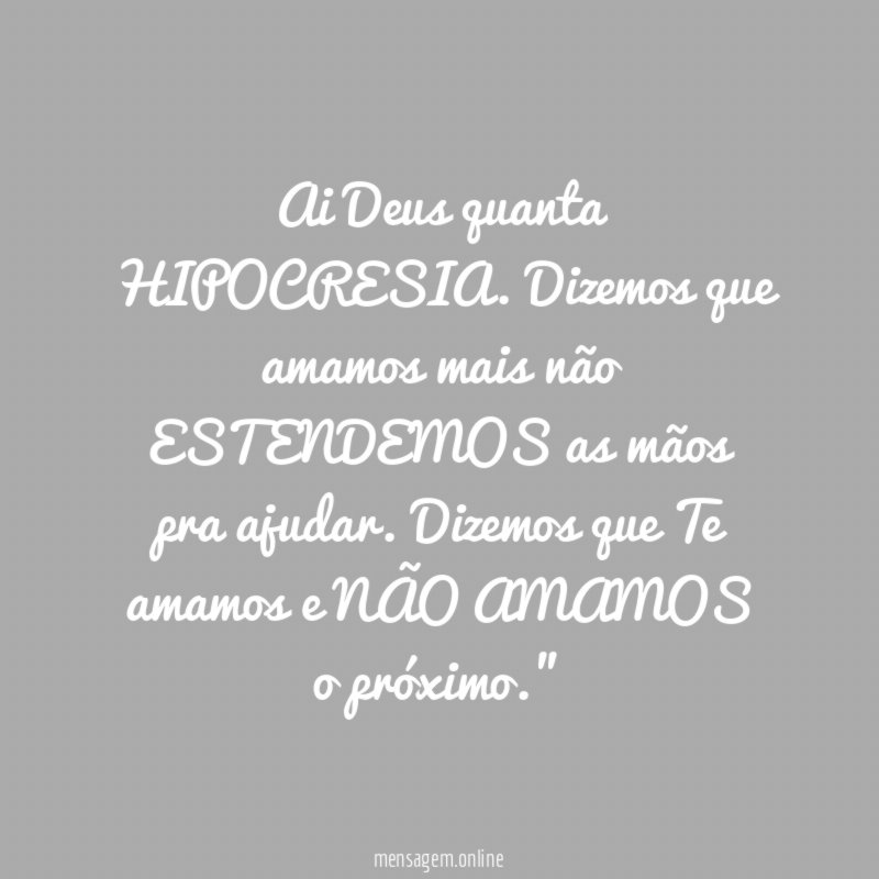 "Ai Deus quanta HIPOCRESIA. Dizemos que amamos mais não ESTENDEMOS as mãos pra ajudar. Dizemos que Te amamos e NÃO AMAMOS o próximo."