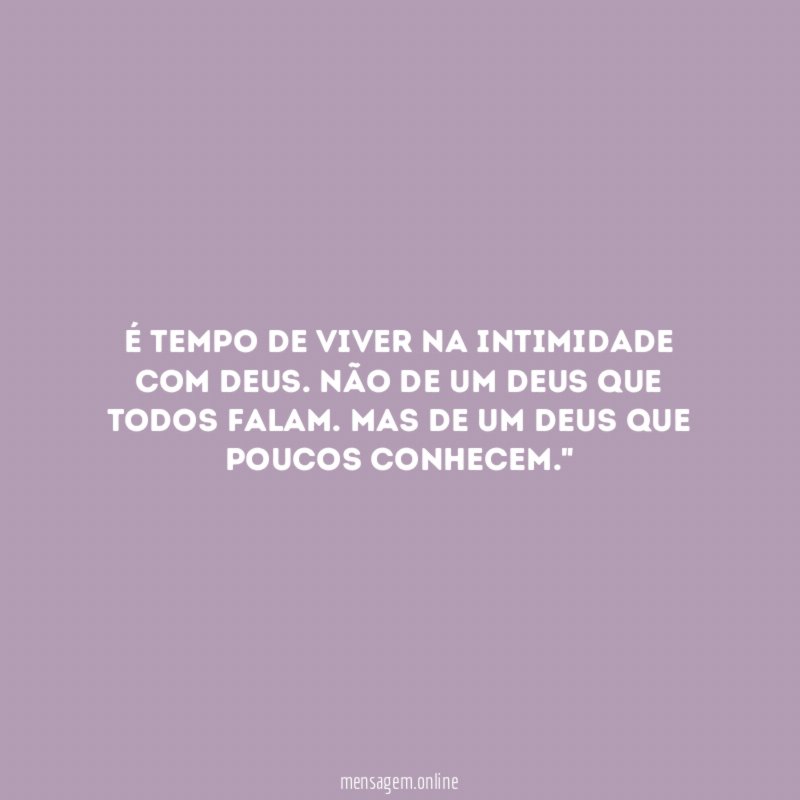 "É tempo de viver na intimidade com Deus. Não de um Deus que TODOS FALAM. Mas de um Deus que POUCOS CONHECEM."
