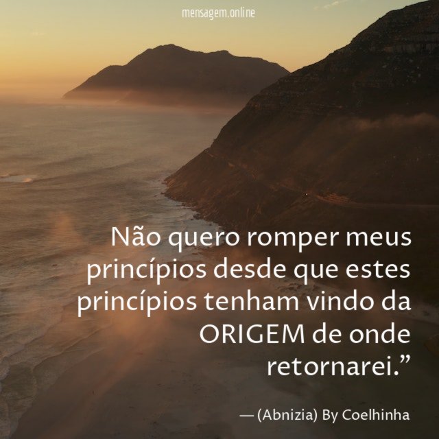 "Não quero romper meus princípios desde que estes princípios tenham vindo da ORIGEM de onde retornarei."