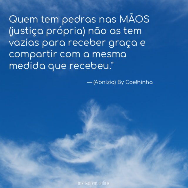 "Quem tem pedras nas MÃOS (justiça própria) não as tem vazias para receber graça e compartir com a mesma medida que recebeu."