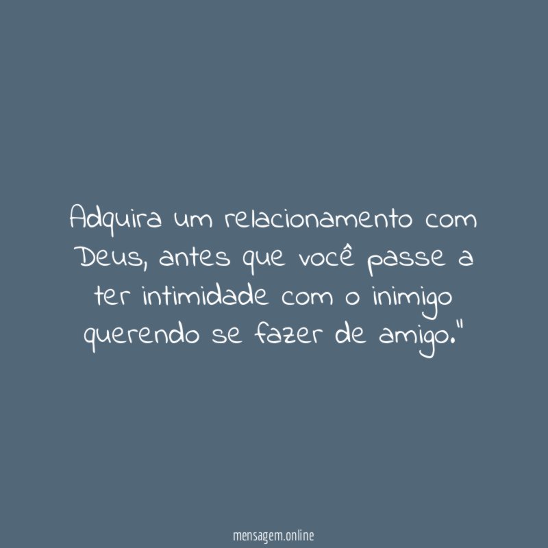 "Adquira um relacionamento com Deus, antes que você passe a ter intimidade com o inimigo querendo se fazer de amigo."
