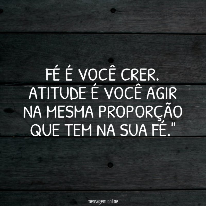 "Fé é você CRER. Atitude é você AGIR na mesma proporção que tem na sua fé."