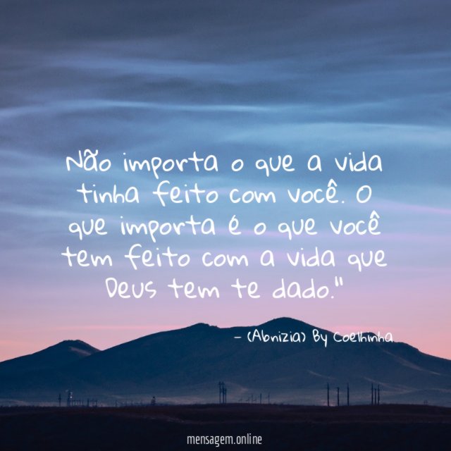 "Não importa o que a vida tinha feito com você. O que importa é o que você tem feito com a vida que Deus tem te dado."