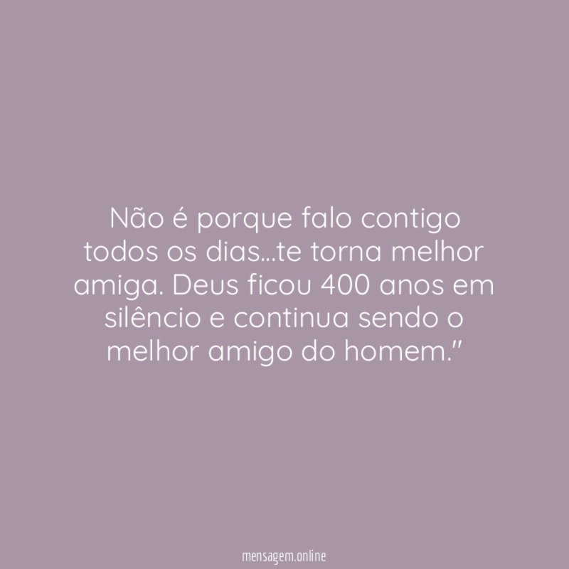 "Não é porque falo contigo todos os dias…te torna melhor amiga. Deus ficou 400 anos em silêncio e continua sendo o melhor amigo do homem."