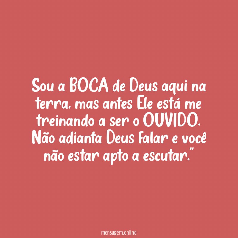 "Sou a BOCA de Deus aqui na terra, mas antes Ele está me treinando a ser o OUVIDO. Não adianta Deus falar e você não estar apto a escutar."