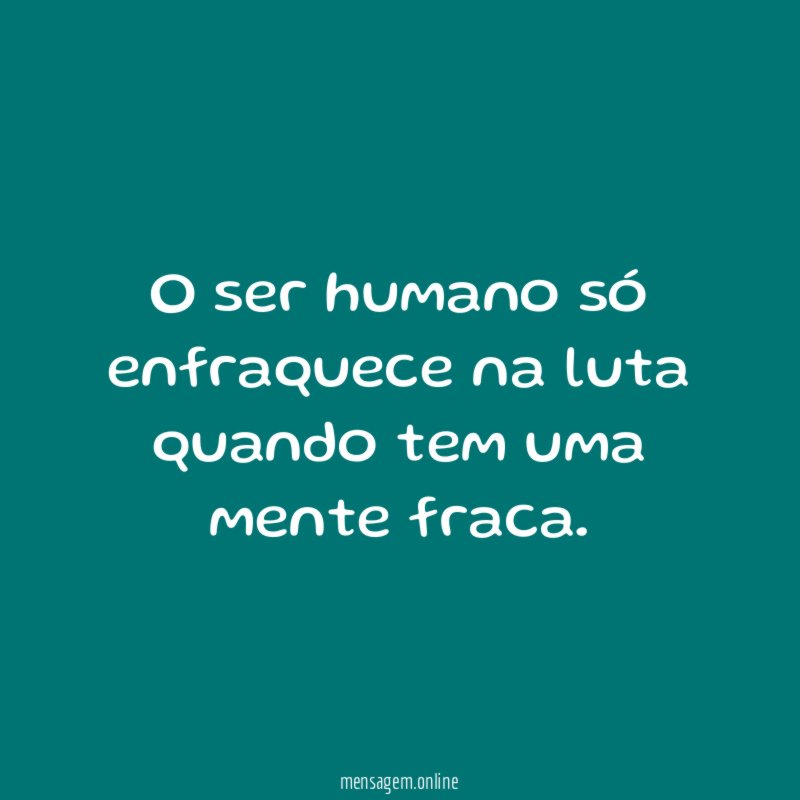 O ser humano só enfraquece na luta quando tem uma mente fraca