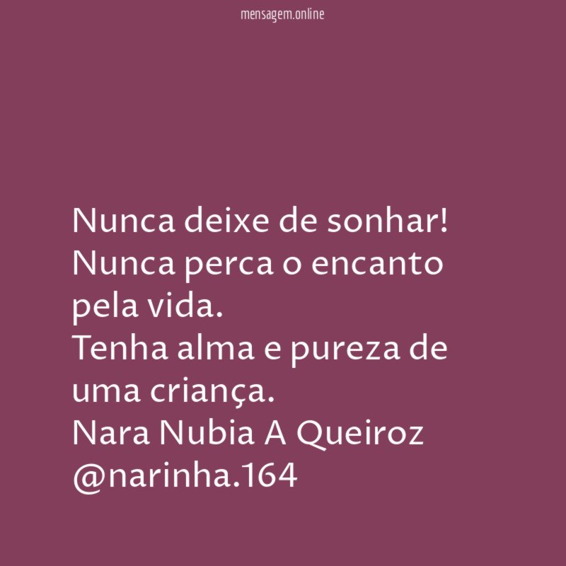 Nunca deixe de sonhar!
Nunca perca o encanto pela vida.
Tenha alma e pureza de uma criança.