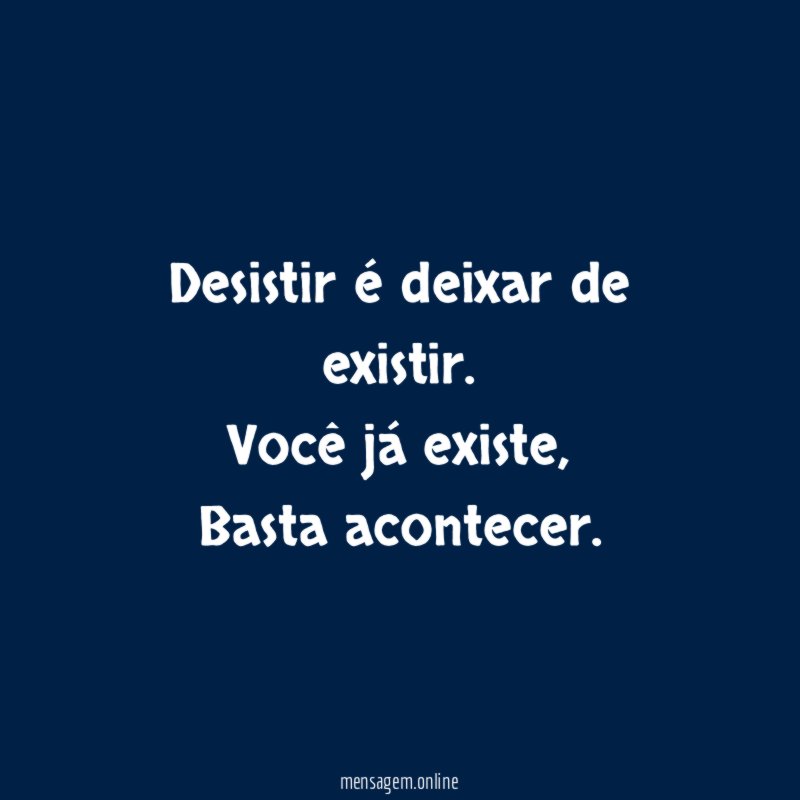 Desistir é deixar de existir