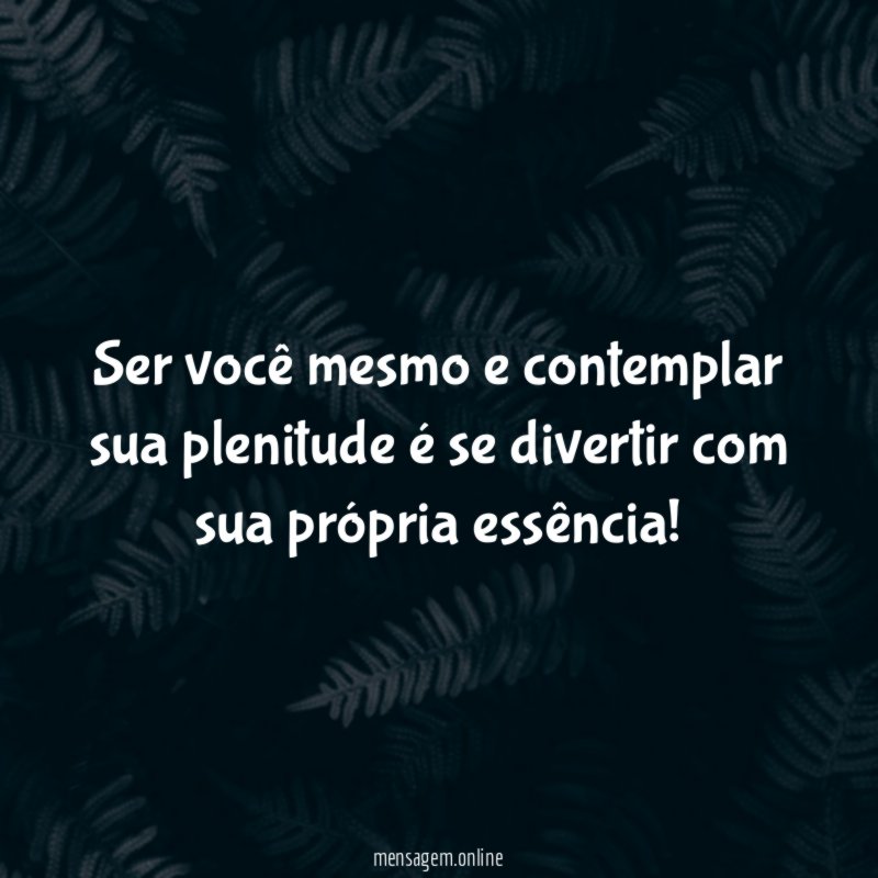 Ser você mesmo e contemplar sua plenitude é
