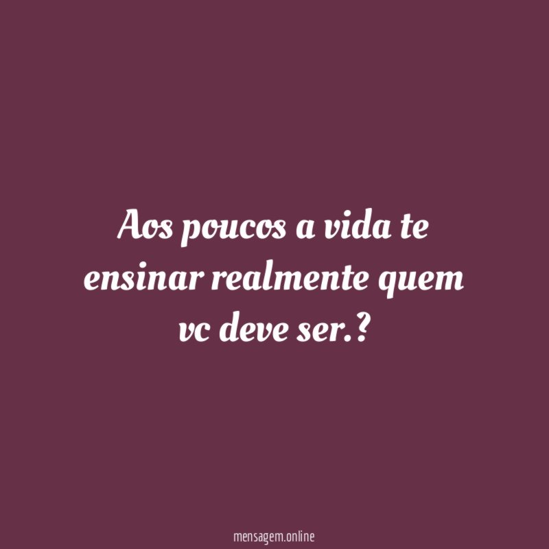 Aos poucos a vida te ensinar realmente quem vc deve ser