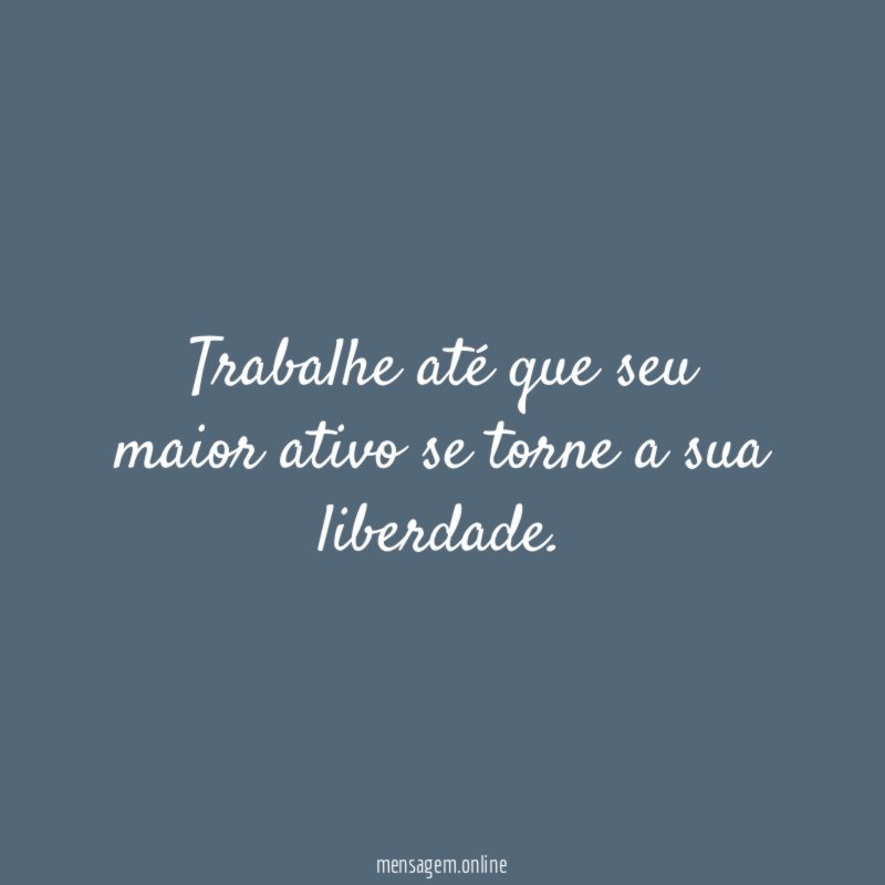Trabalhe até que seu maior ativo se torne a sua liberdade