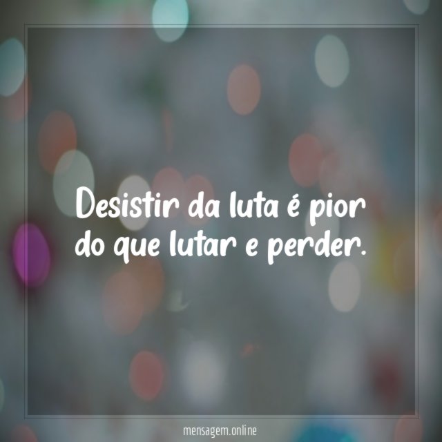 Desistir da luta é pior do que lutar e perder