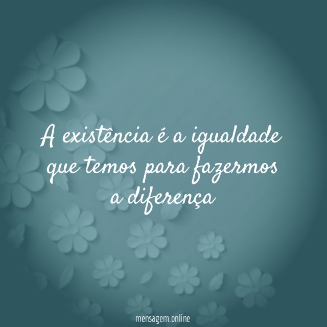 A existência é a igualdade que temos para fazermos a diferença