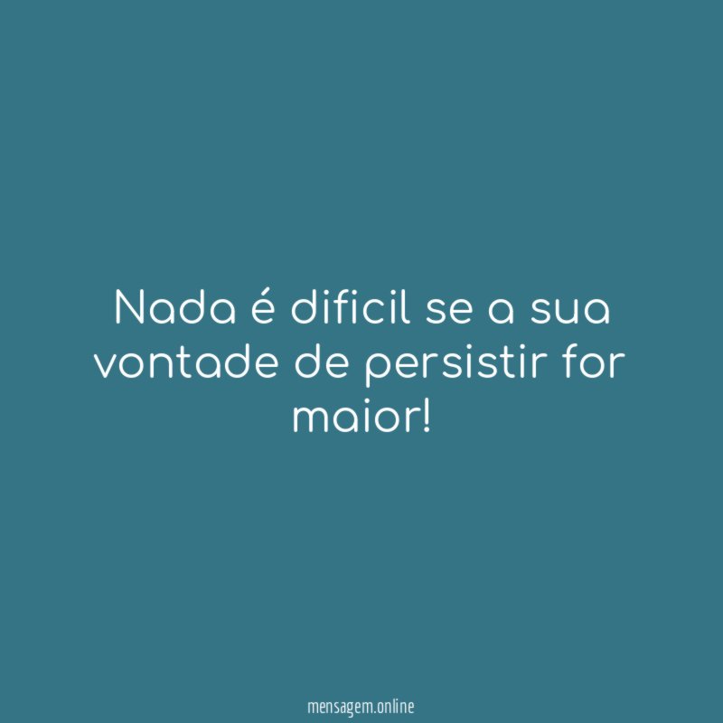 Nada é dificil se a sua vontade de persistir for maior